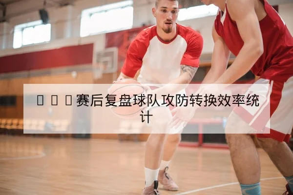 NBA赛后复盘球队攻防转换效率统计