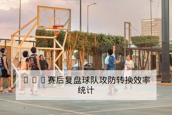 NBA赛后复盘球队攻防转换效率统计