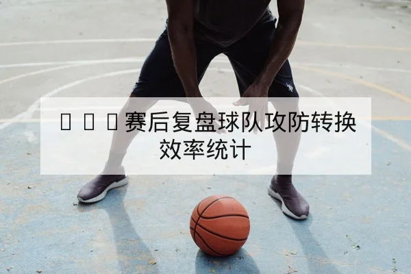 NBA赛后复盘球队攻防转换效率统计
